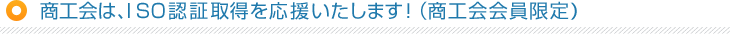 商工会は、ＩＳＯ認証取得を応援いたします！（商工会会員限定）